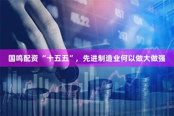 国鸣配资 “十五五”，先进制造业何以做大做强