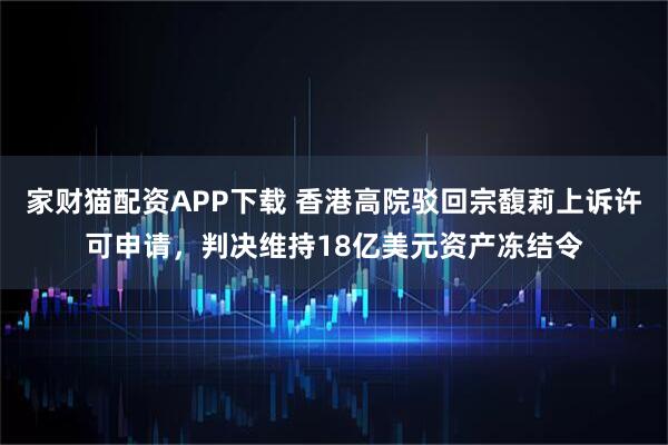 家财猫配资APP下载 香港高院驳回宗馥莉上诉许可申请，判决维持18亿美元资产冻结令