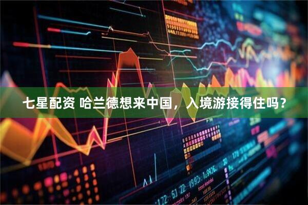 七星配资 哈兰德想来中国，入境游接得住吗？