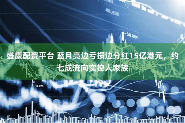 盛康配资平台 蓝月亮边亏损边分红15亿港元，约七成流向实控人家族